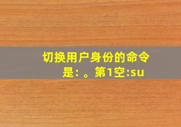 切换用户身份的命令是: 。第1空:su